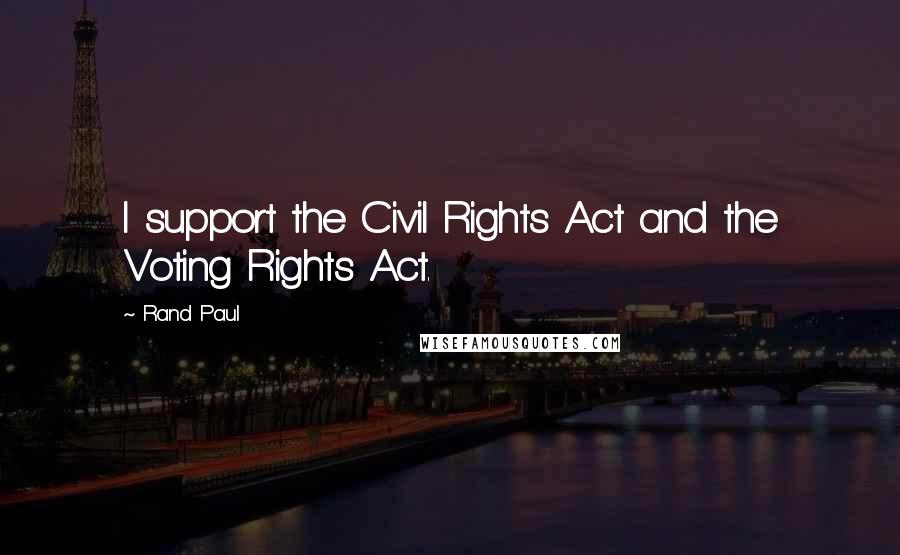 Rand Paul quotes: I support the Civil Rights Act and the Voting Rights Act.
