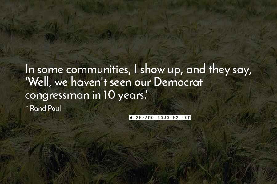 Rand Paul quotes: In some communities, I show up, and they say, 'Well, we haven't seen our Democrat congressman in 10 years.'