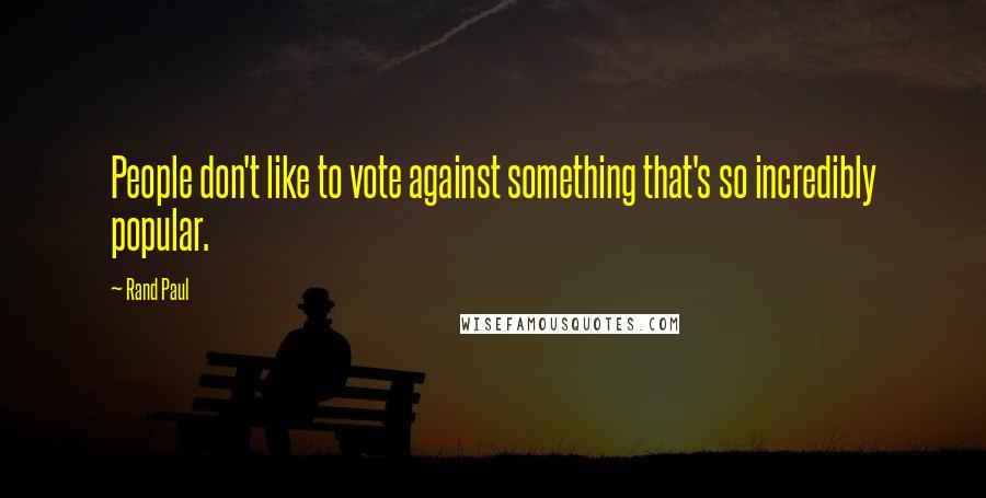 Rand Paul quotes: People don't like to vote against something that's so incredibly popular.