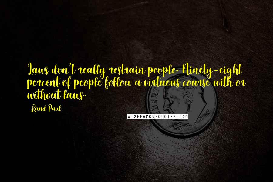 Rand Paul quotes: Laws don't really restrain people. Ninety-eight percent of people follow a virtuous course with or without laws.