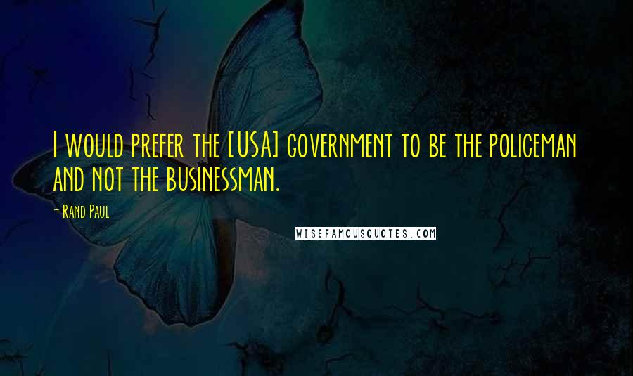 Rand Paul quotes: I would prefer the [USA] government to be the policeman and not the businessman.