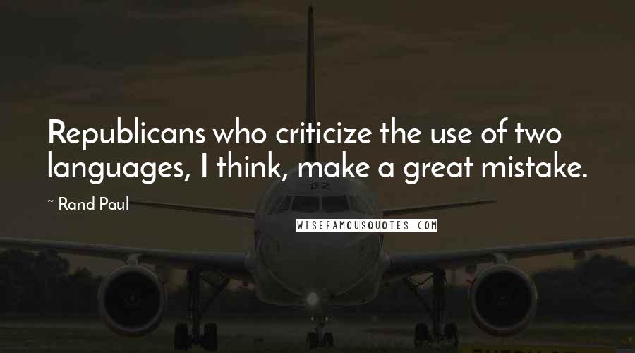 Rand Paul quotes: Republicans who criticize the use of two languages, I think, make a great mistake.