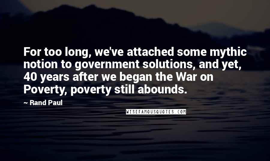 Rand Paul quotes: For too long, we've attached some mythic notion to government solutions, and yet, 40 years after we began the War on Poverty, poverty still abounds.