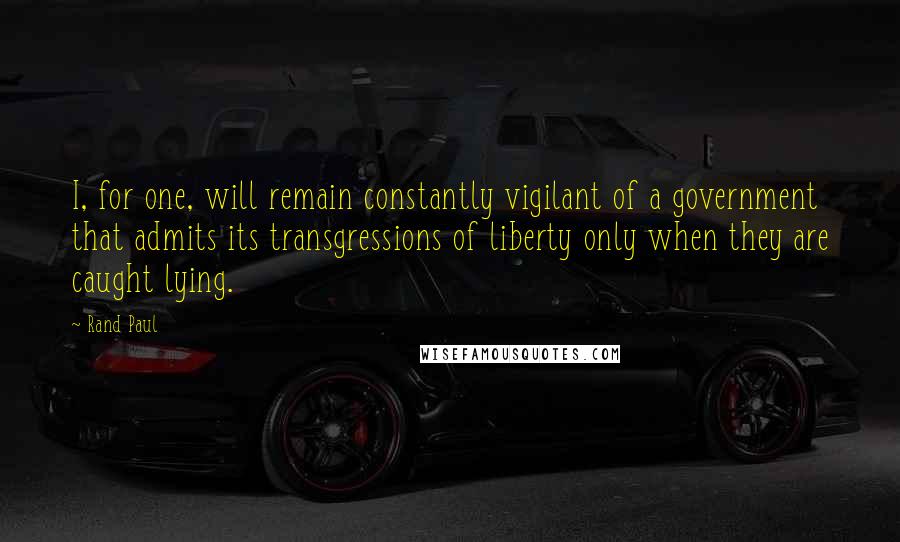 Rand Paul quotes: I, for one, will remain constantly vigilant of a government that admits its transgressions of liberty only when they are caught lying.
