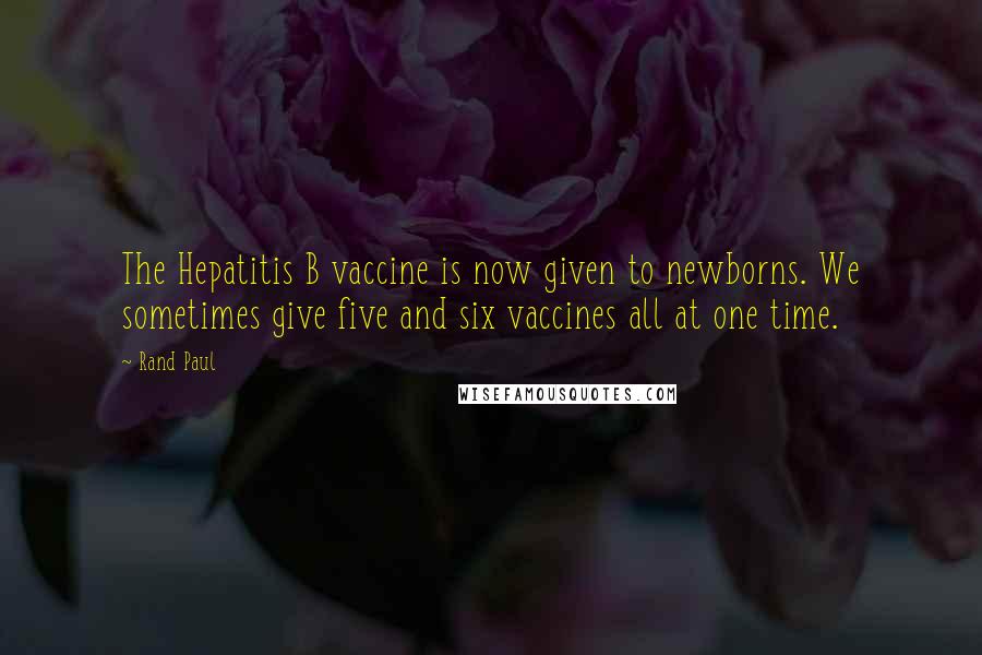 Rand Paul quotes: The Hepatitis B vaccine is now given to newborns. We sometimes give five and six vaccines all at one time.