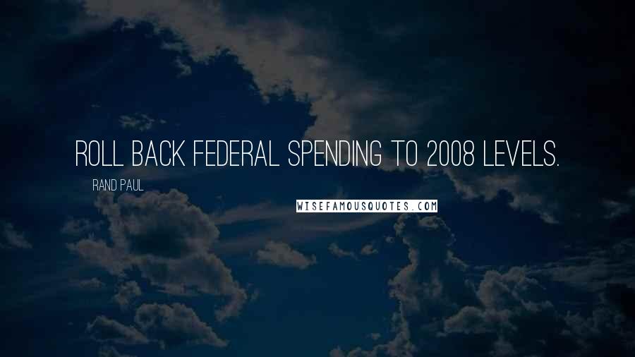 Rand Paul quotes: Roll back federal spending to 2008 levels.