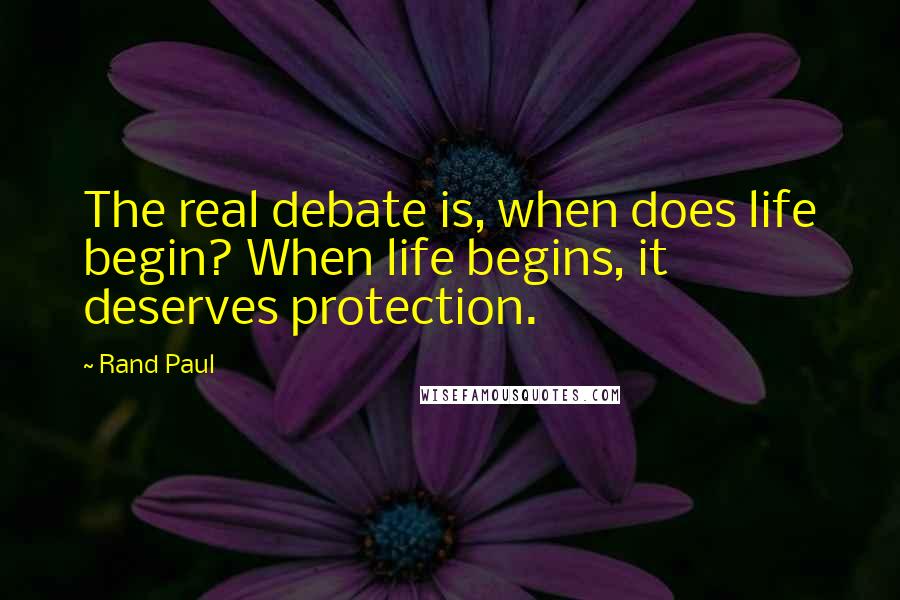 Rand Paul quotes: The real debate is, when does life begin? When life begins, it deserves protection.