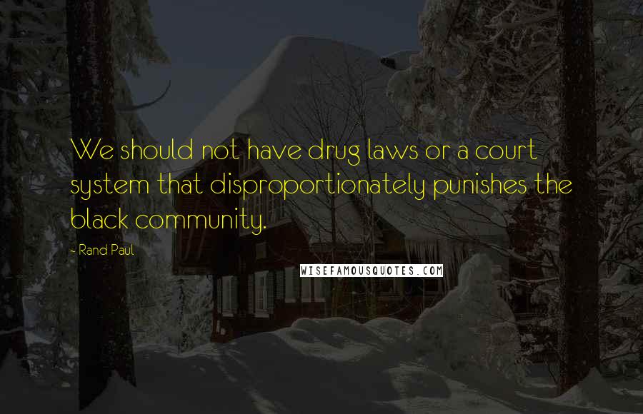 Rand Paul quotes: We should not have drug laws or a court system that disproportionately punishes the black community.