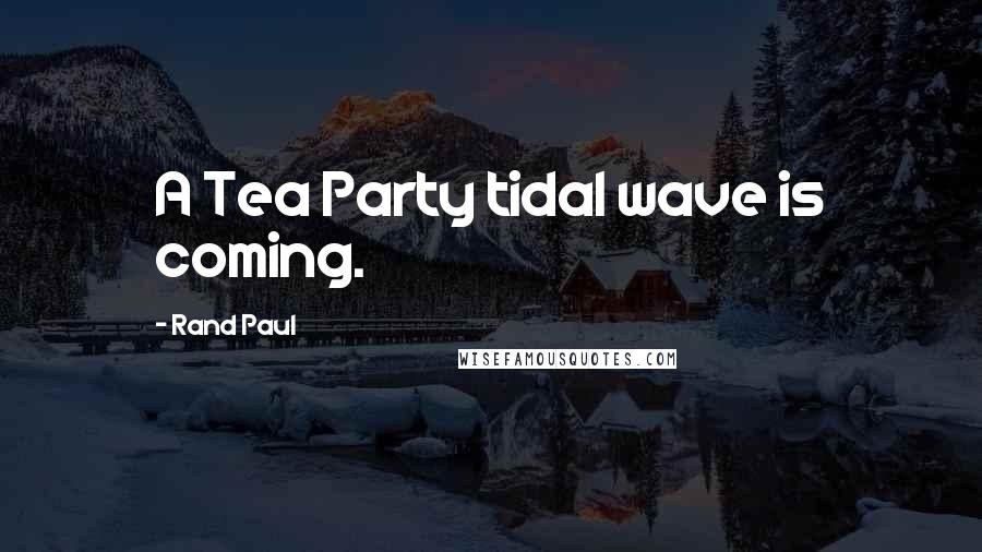 Rand Paul quotes: A Tea Party tidal wave is coming.