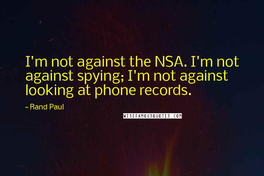 Rand Paul quotes: I'm not against the NSA. I'm not against spying; I'm not against looking at phone records.