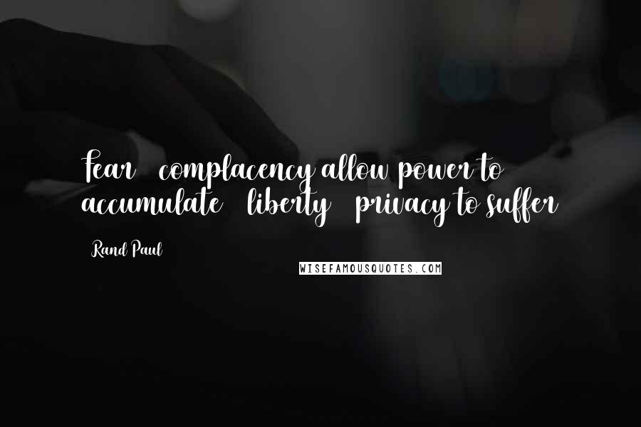 Rand Paul quotes: Fear & complacency allow power to accumulate & liberty & privacy to suffer