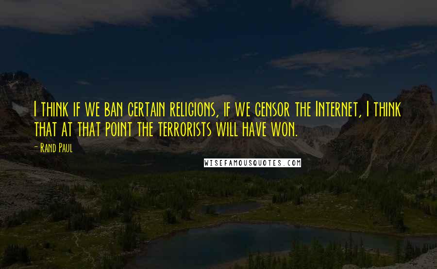 Rand Paul quotes: I think if we ban certain religions, if we censor the Internet, I think that at that point the terrorists will have won.