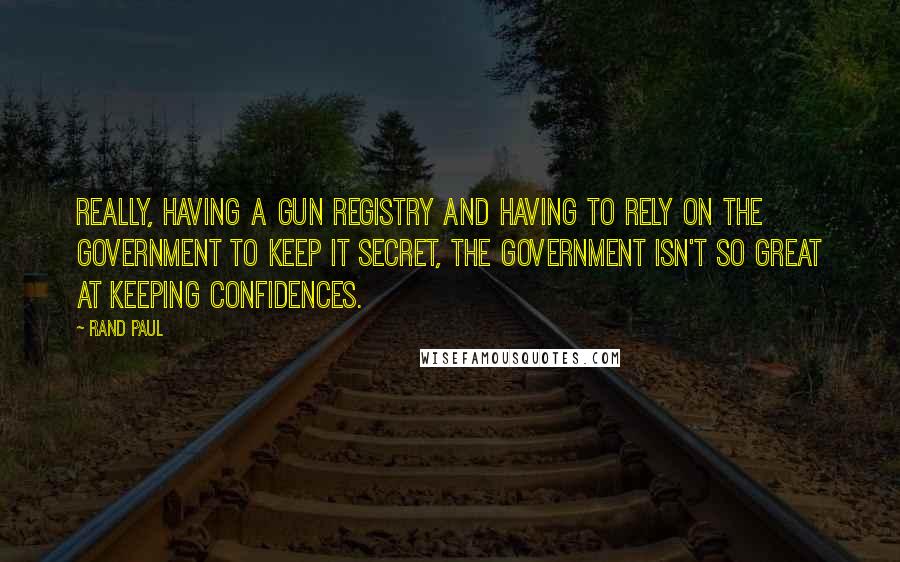 Rand Paul quotes: Really, having a gun registry and having to rely on the government to keep it secret, the government isn't so great at keeping confidences.