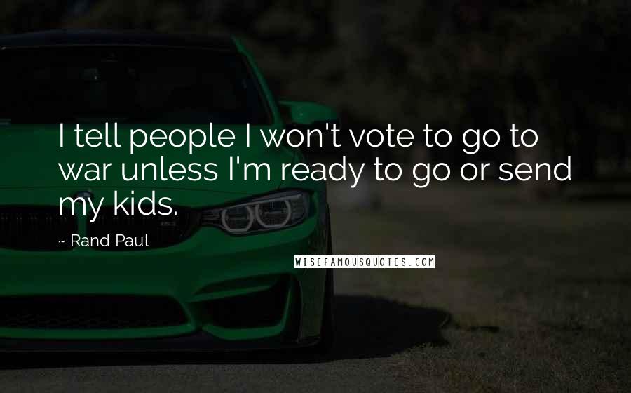 Rand Paul quotes: I tell people I won't vote to go to war unless I'm ready to go or send my kids.