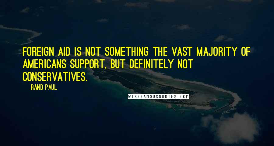 Rand Paul quotes: Foreign aid is not something the vast majority of Americans support, but definitely not conservatives.