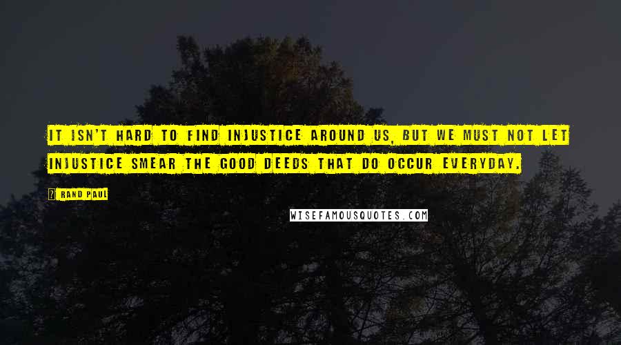 Rand Paul quotes: It isn't hard to find injustice around us, but we must not let injustice smear the good deeds that do occur everyday.