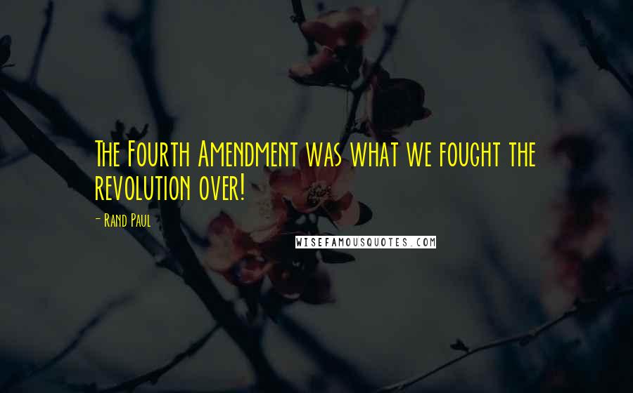 Rand Paul quotes: The Fourth Amendment was what we fought the revolution over!