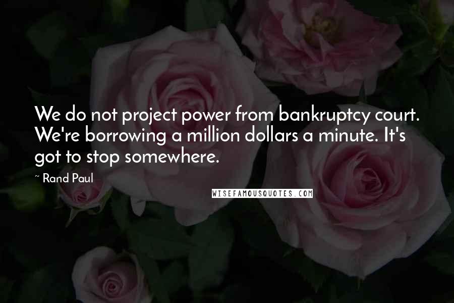 Rand Paul quotes: We do not project power from bankruptcy court. We're borrowing a million dollars a minute. It's got to stop somewhere.