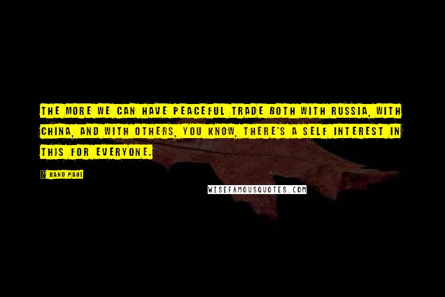 Rand Paul quotes: The more we can have peaceful trade both with Russia, with China, and with others, you know, there's a self interest in this for everyone.