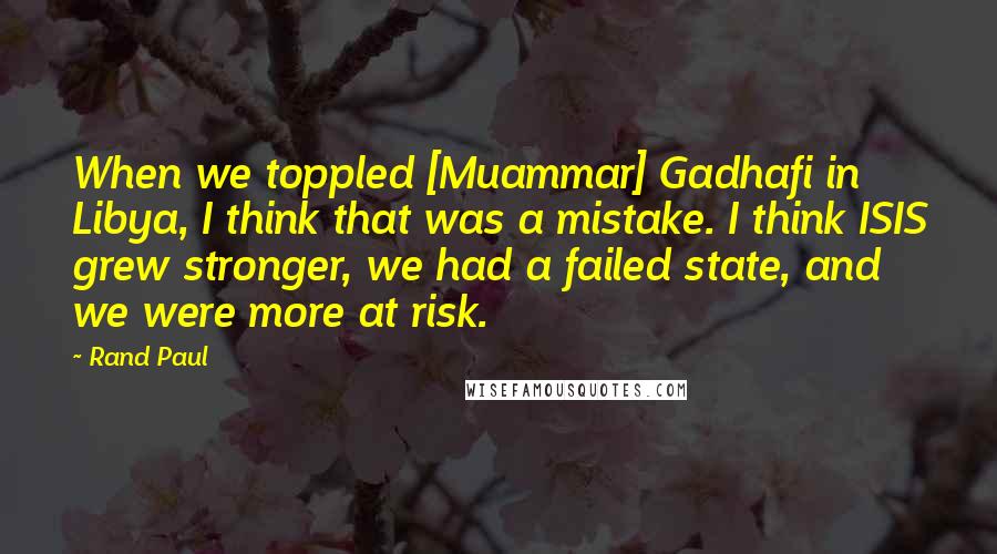 Rand Paul quotes: When we toppled [Muammar] Gadhafi in Libya, I think that was a mistake. I think ISIS grew stronger, we had a failed state, and we were more at risk.