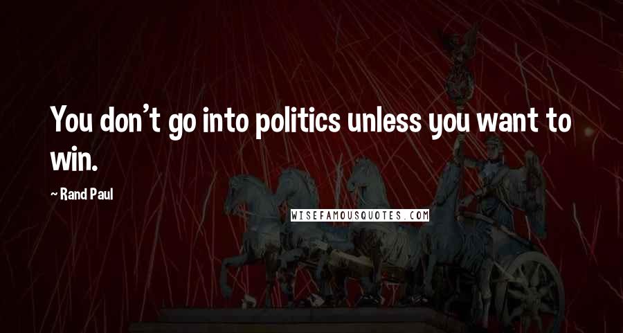 Rand Paul quotes: You don't go into politics unless you want to win.