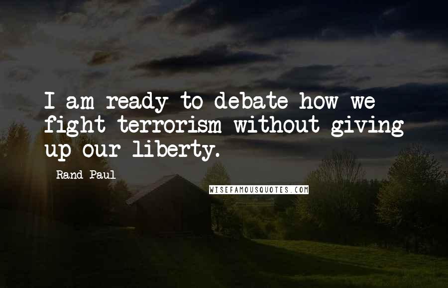 Rand Paul quotes: I am ready to debate how we fight terrorism without giving up our liberty.
