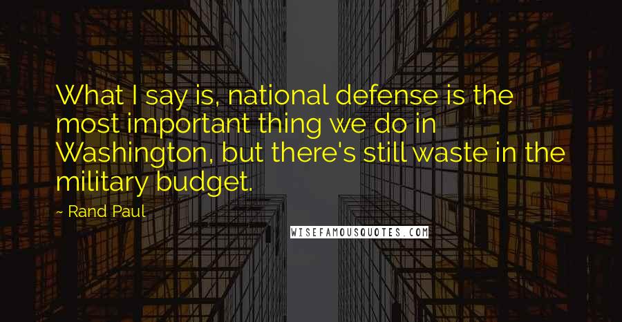 Rand Paul quotes: What I say is, national defense is the most important thing we do in Washington, but there's still waste in the military budget.