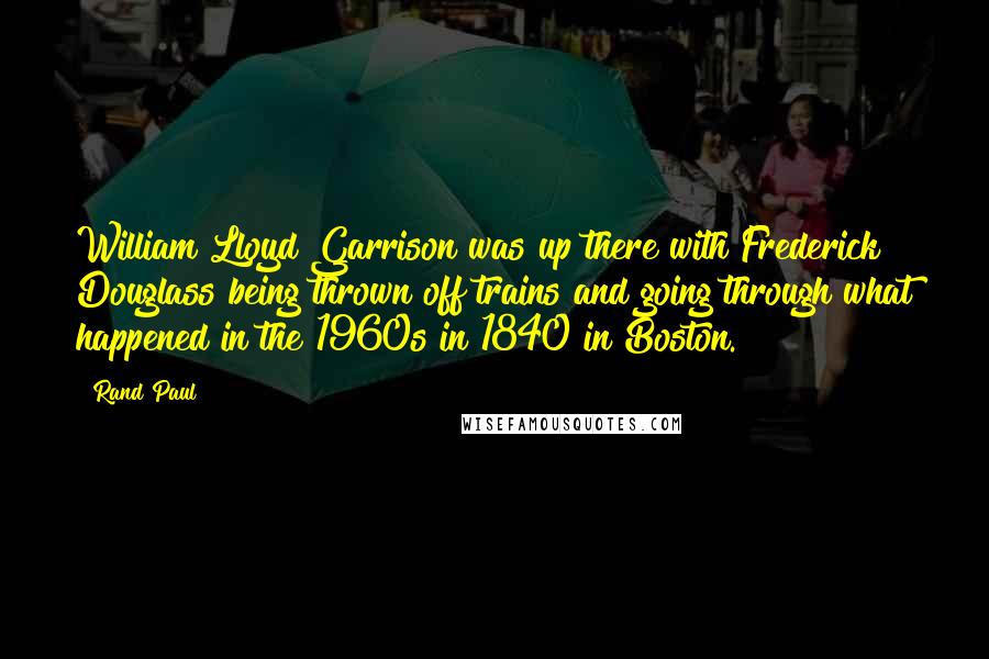 Rand Paul quotes: William Lloyd Garrison was up there with Frederick Douglass being thrown off trains and going through what happened in the 1960s in 1840 in Boston.