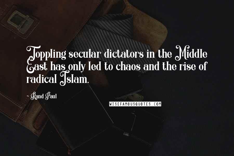 Rand Paul quotes: Toppling secular dictators in the Middle East has only led to chaos and the rise of radical Islam.