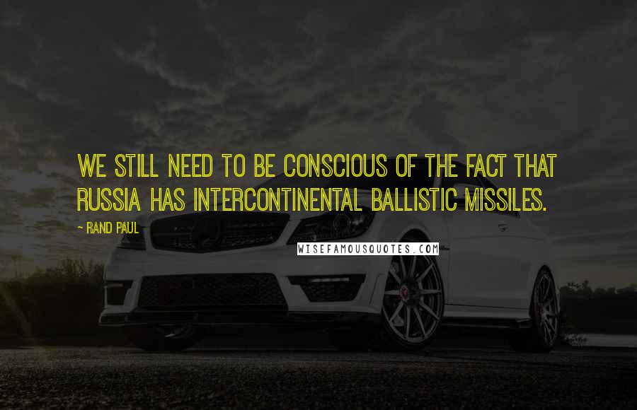 Rand Paul quotes: We still need to be conscious of the fact that Russia has intercontinental ballistic missiles.