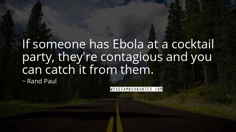 Rand Paul quotes: If someone has Ebola at a cocktail party, they're contagious and you can catch it from them.