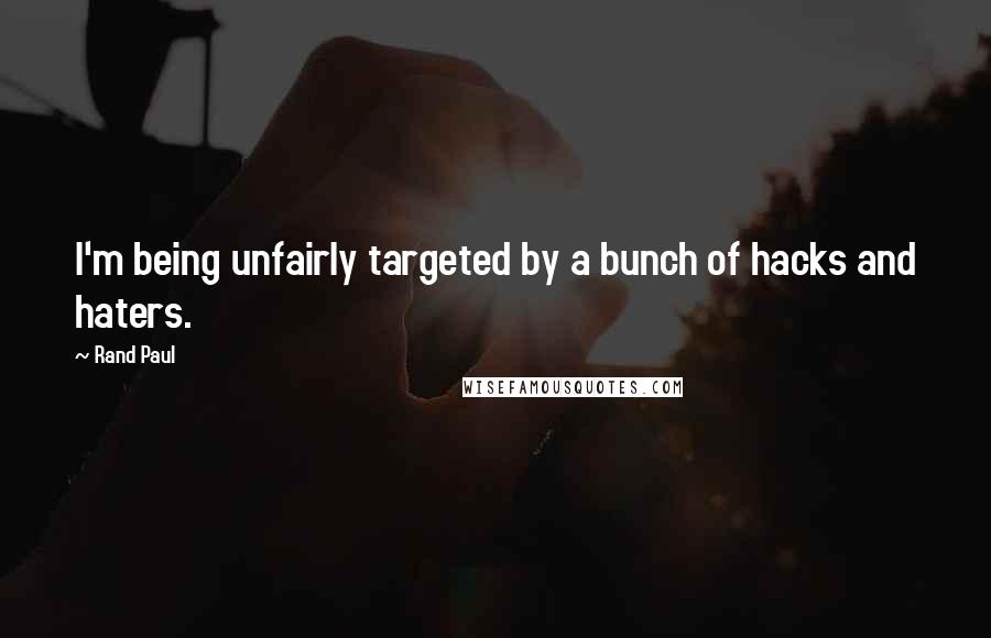 Rand Paul quotes: I'm being unfairly targeted by a bunch of hacks and haters.