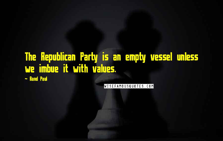 Rand Paul quotes: The Republican Party is an empty vessel unless we imbue it with values.