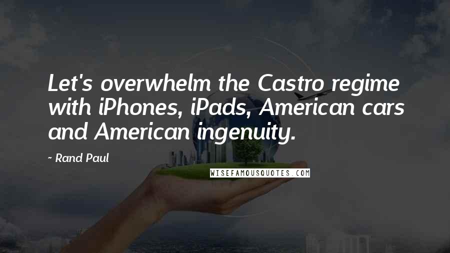 Rand Paul quotes: Let's overwhelm the Castro regime with iPhones, iPads, American cars and American ingenuity.