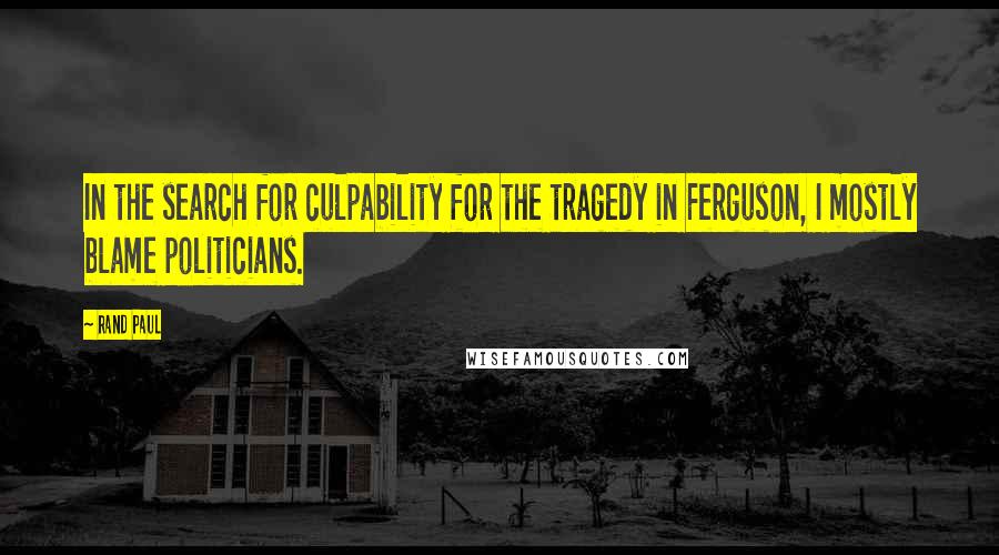 Rand Paul quotes: In the search for culpability for the tragedy in Ferguson, I mostly blame politicians.