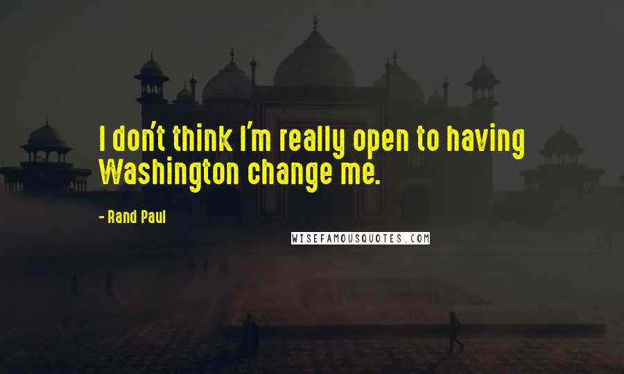 Rand Paul quotes: I don't think I'm really open to having Washington change me.