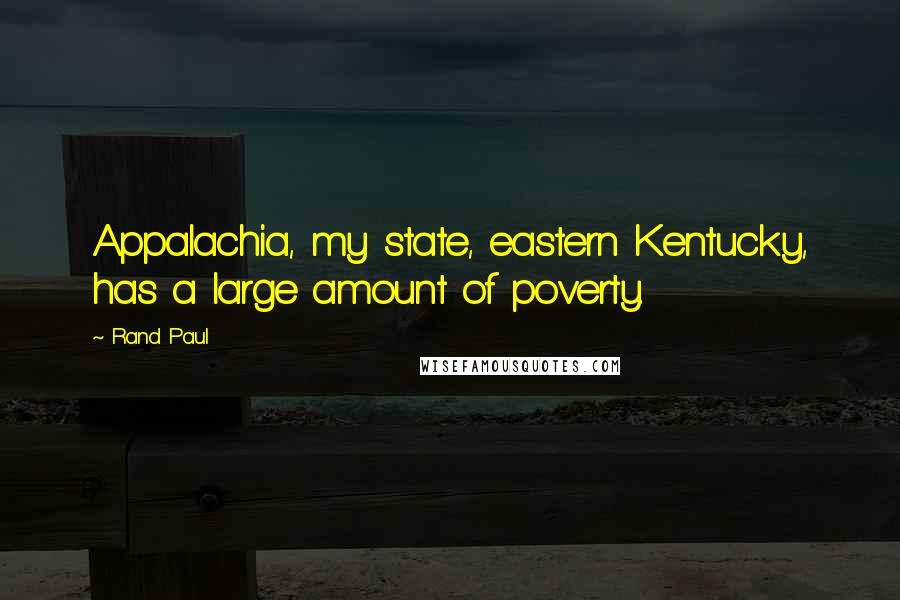 Rand Paul quotes: Appalachia, my state, eastern Kentucky, has a large amount of poverty.