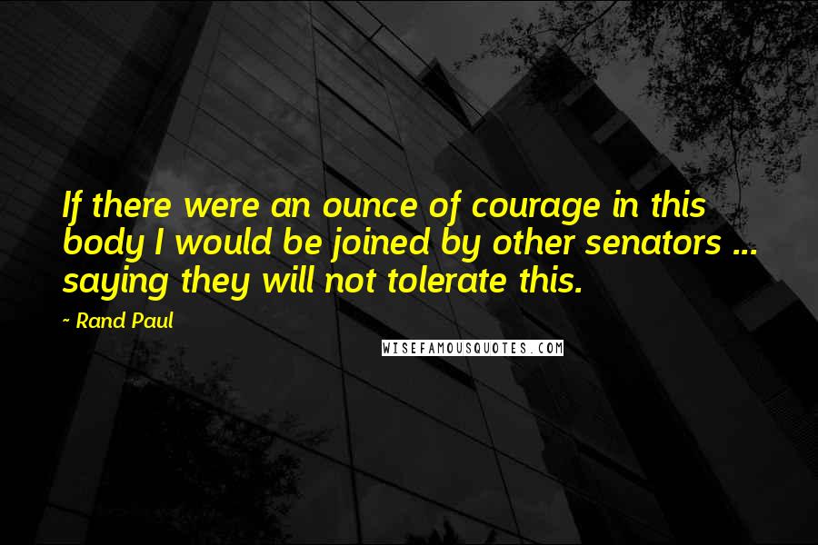 Rand Paul quotes: If there were an ounce of courage in this body I would be joined by other senators ... saying they will not tolerate this.