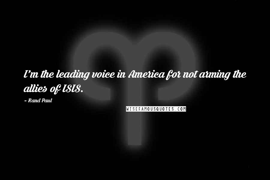 Rand Paul quotes: I'm the leading voice in America for not arming the allies of ISIS.