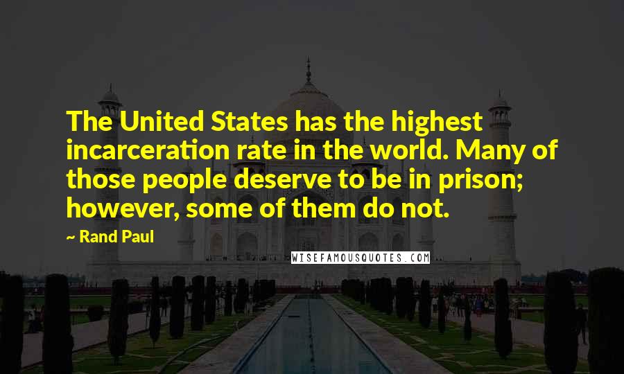 Rand Paul quotes: The United States has the highest incarceration rate in the world. Many of those people deserve to be in prison; however, some of them do not.