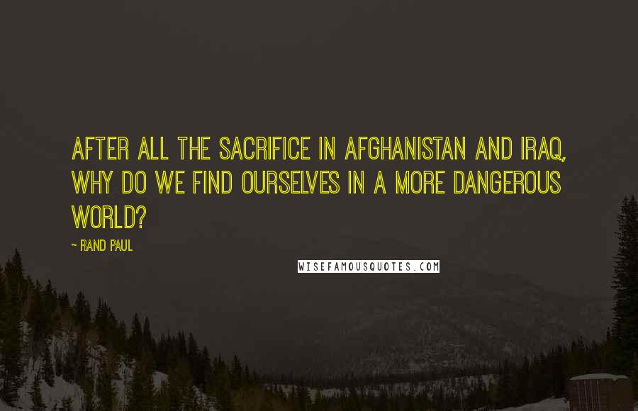 Rand Paul quotes: After all the sacrifice in Afghanistan and Iraq, why do we find ourselves in a more dangerous world?