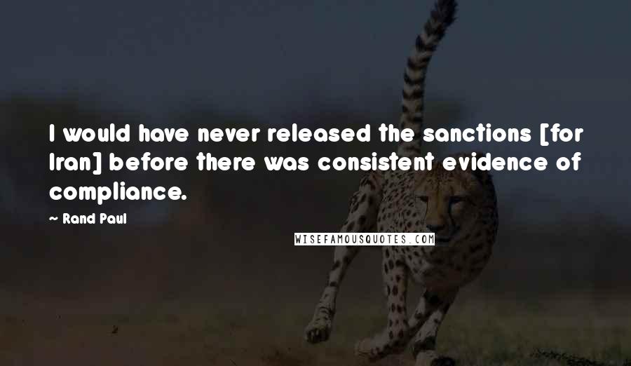 Rand Paul quotes: I would have never released the sanctions [for Iran] before there was consistent evidence of compliance.