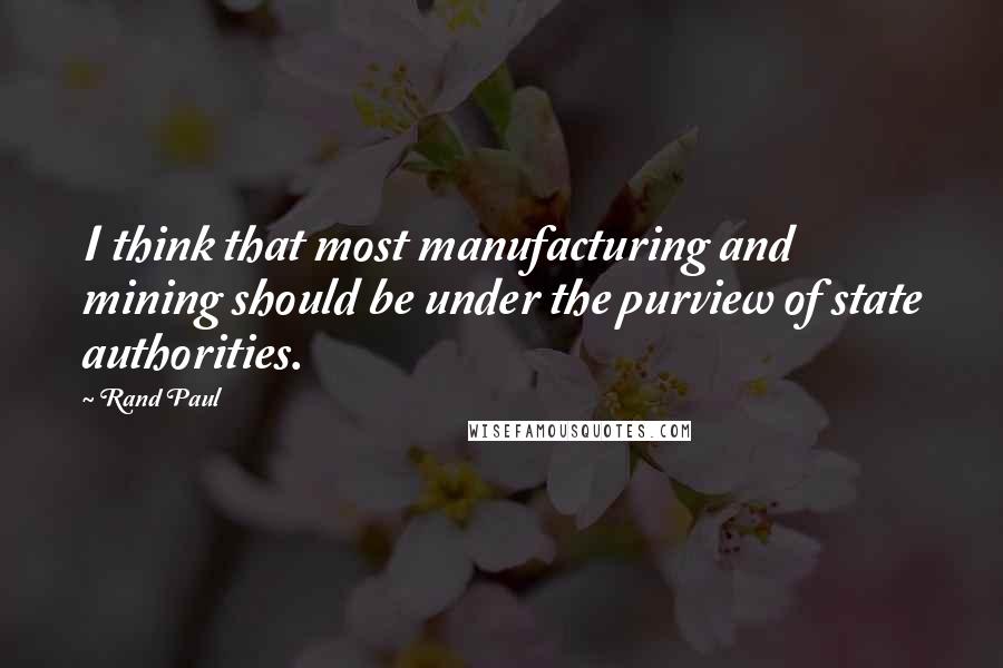 Rand Paul quotes: I think that most manufacturing and mining should be under the purview of state authorities.