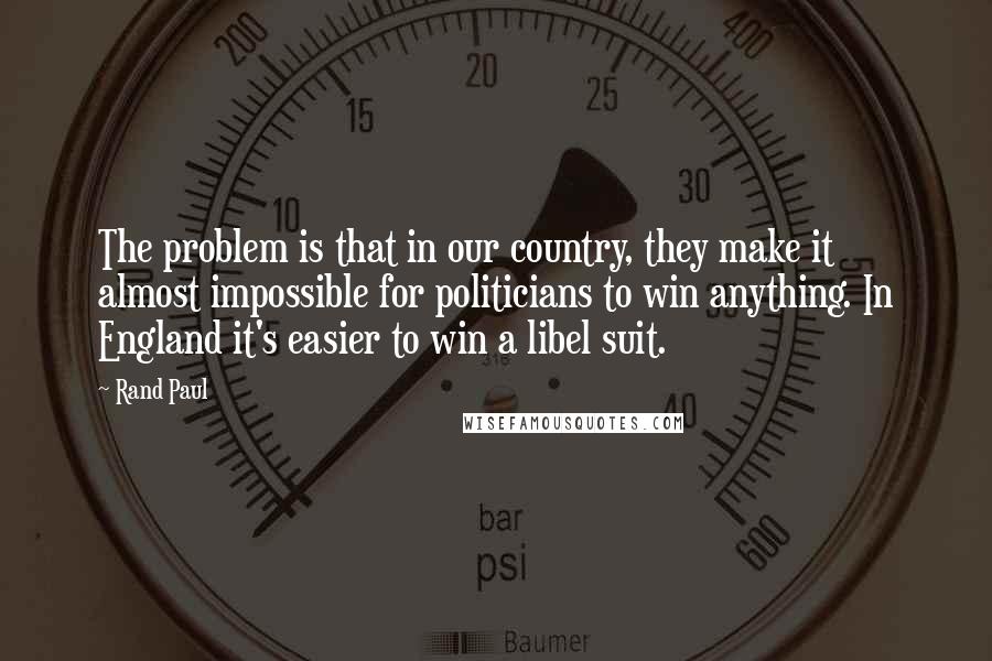 Rand Paul quotes: The problem is that in our country, they make it almost impossible for politicians to win anything. In England it's easier to win a libel suit.