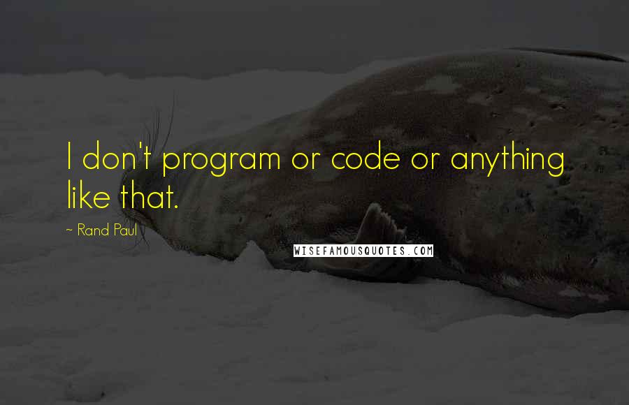 Rand Paul quotes: I don't program or code or anything like that.