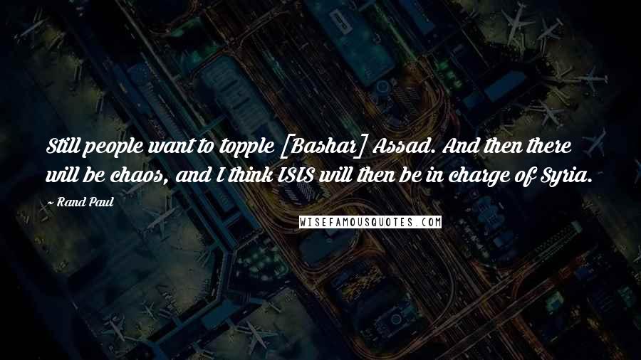 Rand Paul quotes: Still people want to topple [Bashar] Assad. And then there will be chaos, and I think ISIS will then be in charge of Syria.