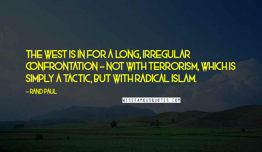 Rand Paul quotes: The West is in for a long, irregular confrontation - not with terrorism, which is simply a tactic, but with radical Islam.