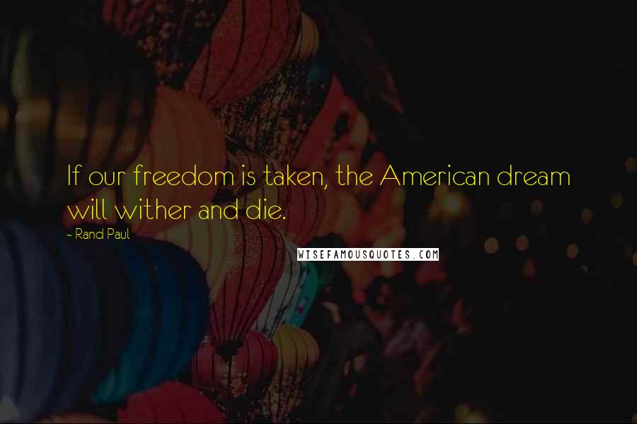 Rand Paul quotes: If our freedom is taken, the American dream will wither and die.
