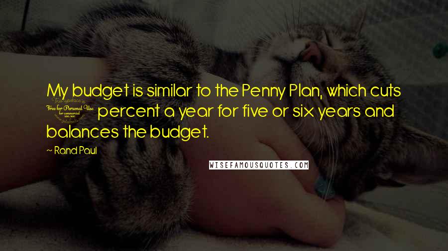 Rand Paul quotes: My budget is similar to the Penny Plan, which cuts 1 percent a year for five or six years and balances the budget.