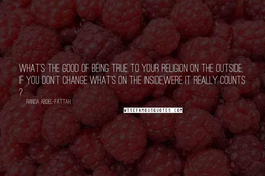 Randa Abdel-Fattah quotes: What's the good of being true to your religion on the outside, if you don't change what's on the inside,were it really counts ?